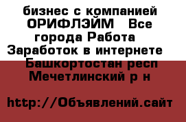 бизнес с компанией ОРИФЛЭЙМ - Все города Работа » Заработок в интернете   . Башкортостан респ.,Мечетлинский р-н